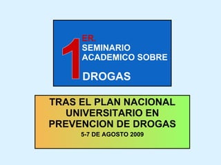   ER.   SEMINARIO    ACADEMICO SOBRE     DROGAS   TRAS EL PLAN NACIONAL UNIVERSITARIO EN PREVENCION DE DROGAS 5-7 DE AGOSTO 2009 1 