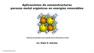 Lic. Heber E. Andrada
Seminario presentado como requisito para el Doctorado en Física
21 de septiembre de 2018
Aplicaciones de nanoestructuras
porosas metal orgánicas en energías renovables
1
 