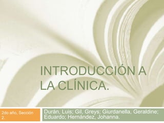INTRODUCCIÓN A
                   LA CLÍNICA.
2do año, Sección   Durán, Luis; Gil, Greys; Giurdanella, Geraldine;
2.                 Eduardo; Hernández, Johanna.
 