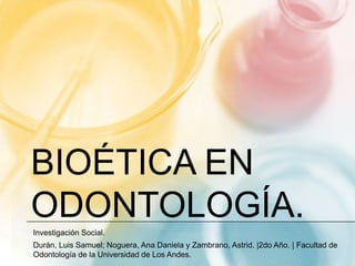 BIOÉTICA EN
ODONTOLOGÍA.
Investigación Social.
Durán, Luis Samuel; Noguera, Ana Daniela y Zambrano, Astrid. |2do Año. | Fa...