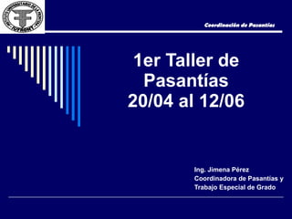 1er Taller de Pasantías 20/04 al 12/06 Ing. Jimena Pérez Coordinadora de Pasantías y  Trabajo Especial de Grado Coordinación de Pasantías 