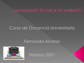 UNIVERSIDAD TECNICA DE AMBATO Curso de Docencia Universitaria Fernanda Alvarez Febrero 2001 