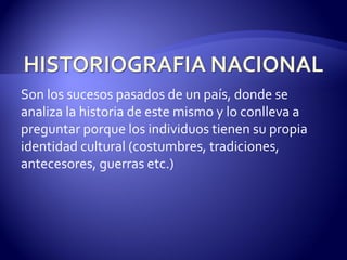 Son los sucesos pasados de un país, donde se analiza la historia de este mismo y lo conlleva a preguntar porque los individuos tienen su propia identidad cultural (costumbres, tradiciones, antecesores, guerras etc.) 