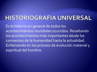 Es la historia en general de todos los acontecimientos mundiales ocurridos. Resaltando los acontecimientos más importantes desde los comienzos de la humanidad hasta la actualidad. Enfatizando en los proceso de evolución material y espiritual del hombre. 