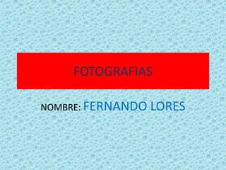 FOTOGRAFIAS NOMBRE: FERNANDO LORES 