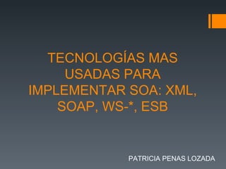 TECNOLOGÍAS MAS USADAS PARA IMPLEMENTAR SOA: XML, SOAP, WS-*, ESB PATRICIA PENAS LOZADA 