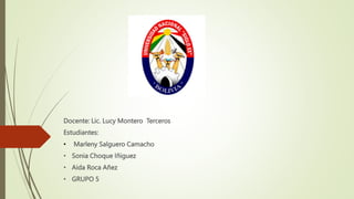 Docente: Lic. Lucy Montero Terceros
Estudiantes:
• Marleny Salguero Camacho
• Sonia Choque Iñiguez
• Aida Roca Añez
• GRUPO 5
 