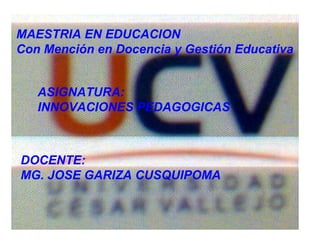 DOCENTE: MG. JOSE GARIZA CUSQUIPOMA MAESTRIA EN EDUCACION Con Mención en Docencia y Gestión Educativa ASIGNATURA: INNOVACI...