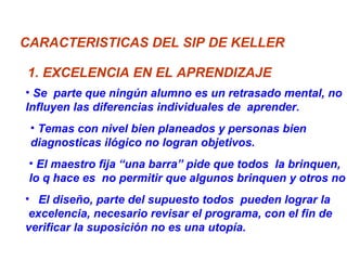 CARACTERISTICAS DEL SIP DE KELLER 1. EXCELENCIA EN EL APRENDIZAJE <ul><li>Se  parte que ningún alumno es un retrasado ment...