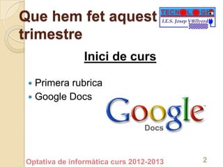 Que hem fet aquest
trimestre
                Inici de curs

  Primera rubrica
  Google Docs




Optativa de informàtica curs 2012-2013   2
 