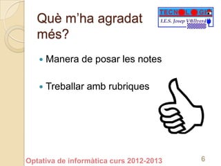 Què m’ha agradat
   més?
      Manera de posar les notes

      Treballar amb rubriques




Optativa de informàtica curs 2012-2013   6
 