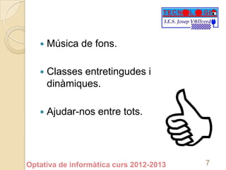    Música de fons.

      Classes entretingudes i
       dinàmiques.

      Ajudar-nos entre tots.




Optativa de informàtica curs 2012-2013   7
 