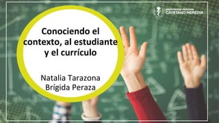 Conociendo el
contexto, al estudiante
y el currículo
Natalia Tarazona
Brígida Peraza
 