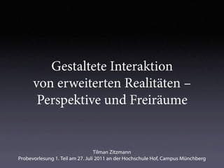 Gestaltete Interaktion
      von erweiterten Realitäten –
       Perspektive und Freiräume


                                  Tilman Zitzmann
Probevorlesung 1. Teil am 27. Juli 2011 an der Hochschule Hof, Campus Münchberg
 