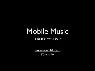 Mobile Music
  This Is How I Do It


  www.erwinblom.nl
     @erwblo
 