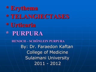 * Erythema
* TELANGIECTASES
* Urticaria
* PURPURA
 HENOCH – SCHÖNLEIN PURPURA
     By: Dr. Faraedon Kaftan
        College of Medicine
       Sulaimani University
            2011 - 2012
 