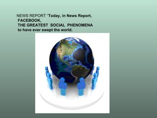 NEWS REPORT “ Today, in News Report,  FACEBOOK, THE GREATEST  SOCIAL  PHENOMENA to have ever swept the world. 