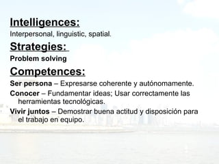 Intelligences: Interpersonal, linguistic, spatial . Strategies:   Problem solving Competences: Ser persona  – Expresarse coherente y autónomamente. Conocer  – Fundamentar ideas; Usar correctamente las herramientas tecnológicas. Vivir juntos  – Demostrar buena actitud y disposición para el trabajo en equipo. 