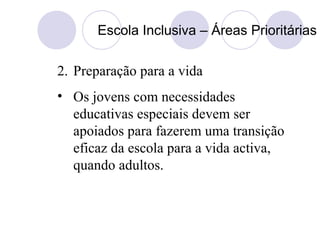 Escola Inclusiva – Áreas Prioritárias
2. Preparação para a vida
• Os jovens com necessidades
educativas especiais devem ser
apoiados para fazerem uma transição
eficaz da escola para a vida activa,
quando adultos.
 