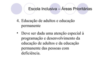 Escola Inclusiva – Áreas Prioritárias
4. Educação de adultos e educação
permanente
• Deve ser dada uma atenção especial à
programação e desenvolvimento da
educação de adultos e da educação
permanente das pessoas com
deficiência.
 