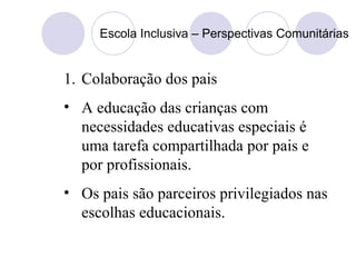 Escola Inclusiva – Perspectivas Comunitárias
1. Colaboração dos pais
• A educação das crianças com
necessidades educativas especiais é
uma tarefa compartilhada por pais e
por profissionais.
• Os pais são parceiros privilegiados nas
escolhas educacionais.
 