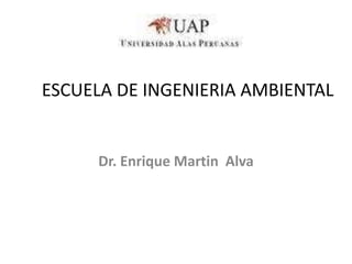ESCUELA DE INGENIERIA AMBIENTAL
Dr. Enrique Martin Alva
 