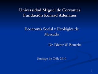 Universidad Miguel de Cervantes Fundación Konrad Adenauer Economía Social y Ecológica de Mercado Dr. Dieter W. Benecke Santiago de Chile 2010 