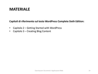 MATERIALE
Capitoli di riferimento sul testo WordPress Complete Sixth Edition:
• Capitolo 2 – Getting Started with WordPress
• Capitolo 3 – Creating Blog Content
Esercitazioni Strumenti e Applicazioni Web 14
 
