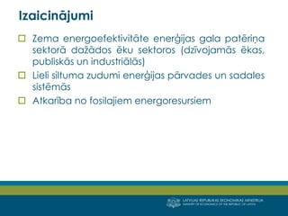 LATVIJAS REPUBLIKAS EKONOMIKAS MINISTRIJA 
MINISTRY OF ECONOMICS OF THE REPUBLIC OF LATVIA 
11 
Zema energoefektivitāte enerģijas gala patēriņa sektorā dažādos ēku sektoros (dzīvojamās ēkas, publiskās un industriālās) 
Lieli siltuma zudumi enerģijas pārvades un sadales sistēmās 
Atkarība no fosilajiem energoresursiem 
Izaicinājumi  