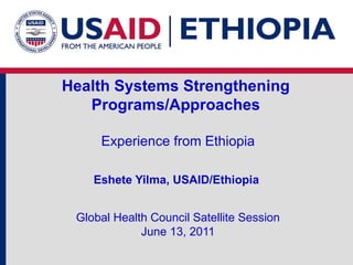 Health Systems Strengthening  Programs/Approaches  Experience from Ethiopia Eshete Yilma, USAID/Ethiopia  Global Health Council Satellite Session June 13, 2011 