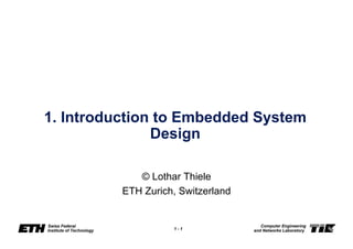 1 - 1
Swiss Federal
Institute of Technology
Computer Engineering
and Networks Laboratory
1. Introduction to Embedded System
Design
© Lothar Thiele
ETH Zurich, Switzerland
 