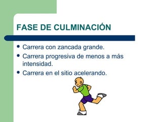 FASE DE CULMINACIÓN
 Carrera con zancada grande.
 Carrera progresiva de menos a más
intensidad.
 Carrera en el sitio acelerando.
 