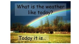 What is the weather
like today?
Today it is…
 