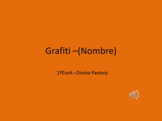 Grafiti –(Nombre)
1ºEsoA –Divina Pastora
 