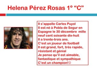 Helena Pérez Rosas 1º “C”  Il s’appelle Carles Puyol Il est né à Pobla de Segur en Espagne le 30 décembre  mille neuf cent soixante dix-huit Il a trente-trois ans. C’est un joueur de football Il est grand, fort, trés rapide, résistant et génial Je pense qu’il est aimable, fantastique et sympathique C’est un champion!  
