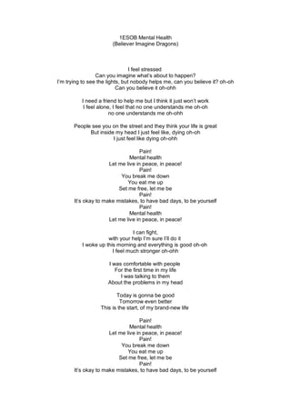 1ESOB Mental Health
(Believer Imagine Dragons)
I feel stressed
Can you imagine what’s about to happen?
I’m trying to see t...