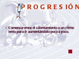 PROGRESIÓN Comenzaremos el calentamiento a un ritmo lento para ir aumentándolo poco a poco.  