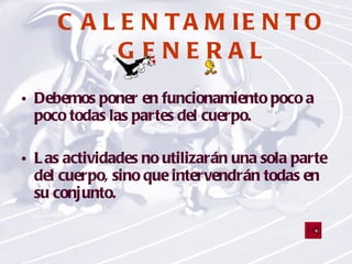 CALENTAMIENTO GENERAL Debemos poner en funcionamiento poco a poco todas las partes del cuerpo. Las actividades no utilizarán una sola parte del cuerpo, sino que intervendrán todas en su conjunto. 