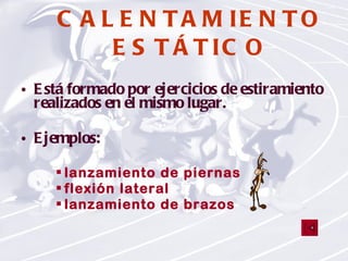 CALENTAMIENTO ESTÁTICO Está formado por ejercicios de estiramiento realizados en el mismo lugar. Ejemplos:  lanzamiento de piernas flexión lateral lanzamiento de brazos 