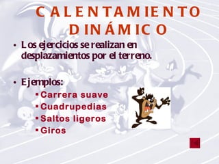 CALENTAMIENTO DINÁMICO Los ejercicios se realizan en desplazamientos por el terreno. Ejemplos:  Carrera suave Cuadrupedias Saltos ligeros Giros 