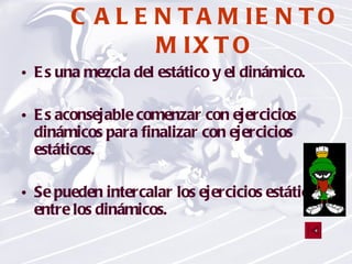 CALENTAMIENTO MIXTO Es una mezcla del estático y el dinámico. Es aconsejable comenzar con ejercicios dinámicos para finalizar con ejercicios estáticos. Se pueden intercalar los ejercicios estáticos entre los dinámicos. 