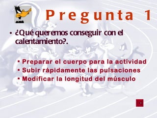 Pregunta 1 ¿Qué queremos conseguir con el calentamiento?. Preparar el cuerpo para la actividad física Subir rápidamente las pulsaciones Modificar la longitud del músculo 