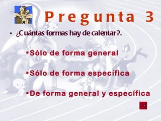 Pregunta 3 ¿ Cuántas formas hay de calentar?. Sólo de forma general Sólo de forma específica De forma general y específica 