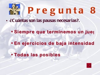 Pregunta 8 ¿Cuántas son las pausas necesarias?. Siempre que terminemos un juego En ejercicios de baja intensidad no son necesarias Todas las posibles 