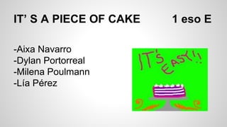 IT’ S A PIECE OF CAKE 1 eso E
-Aixa Navarro
-Dylan Portorreal
-Milena Poulmann
-Lía Pérez
 