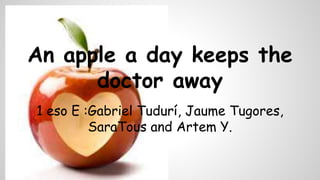 An apple a day keeps the
doctor away
1 eso E :Gabriel Tudurí, Jaume Tugores,
SaraTous and Artem Y.
 