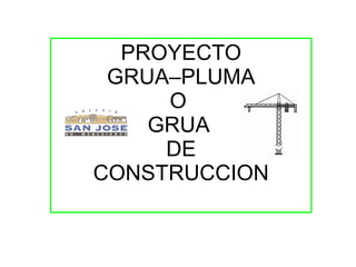 PROYECTO
 GRUA–PLUMA
     O
    GRUA
     DE
CONSTRUCCION
 