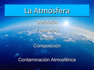 La AtmósferaLa AtmósferaLa AtmósferaLa Atmósfera
DefiniciónDefinición
FuncionesFunciones
CapasCapas
ComposiciónComposición
Contaminación AtmosféricaContaminación Atmosférica
 