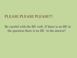PLEASE PLEASE PLEASE!!!
Be careful with the BE verb. If there is no BE in
the question there is no BE in the answer!

 