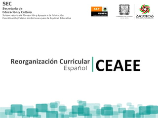 Reorganización Curricular
                Español     CEAEE
 